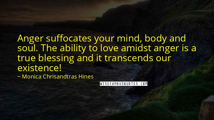 Monica Chrisandtras Hines Quotes: Anger suffocates your mind, body and soul. The ability to love amidst anger is a true blessing and it transcends our existence!