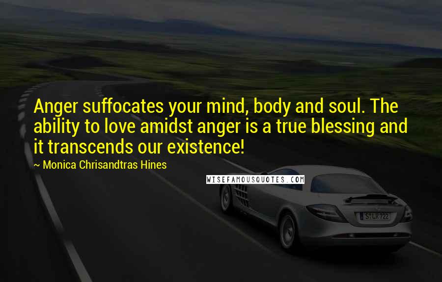 Monica Chrisandtras Hines Quotes: Anger suffocates your mind, body and soul. The ability to love amidst anger is a true blessing and it transcends our existence!