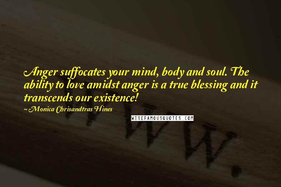 Monica Chrisandtras Hines Quotes: Anger suffocates your mind, body and soul. The ability to love amidst anger is a true blessing and it transcends our existence!