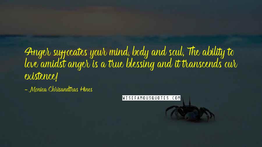 Monica Chrisandtras Hines Quotes: Anger suffocates your mind, body and soul. The ability to love amidst anger is a true blessing and it transcends our existence!