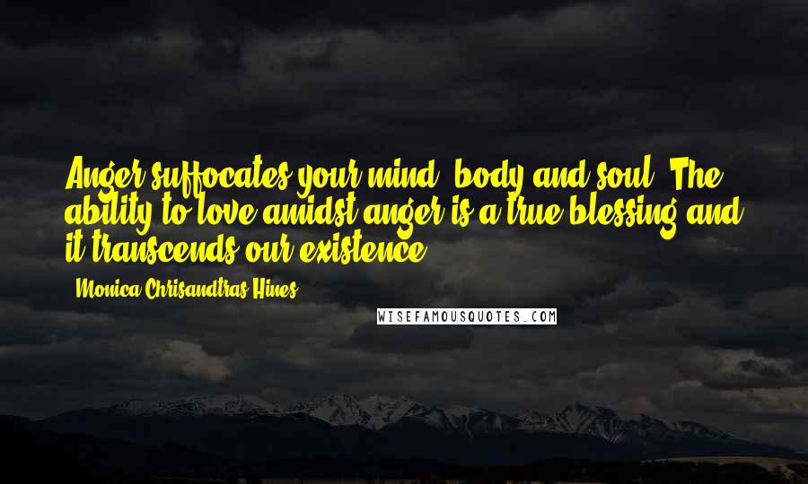 Monica Chrisandtras Hines Quotes: Anger suffocates your mind, body and soul. The ability to love amidst anger is a true blessing and it transcends our existence!