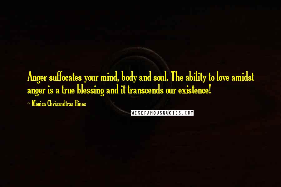 Monica Chrisandtras Hines Quotes: Anger suffocates your mind, body and soul. The ability to love amidst anger is a true blessing and it transcends our existence!