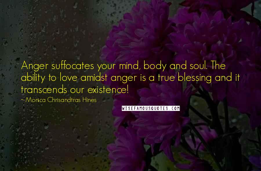 Monica Chrisandtras Hines Quotes: Anger suffocates your mind, body and soul. The ability to love amidst anger is a true blessing and it transcends our existence!