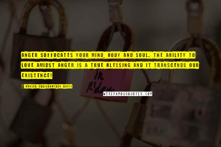 Monica Chrisandtras Hines Quotes: Anger suffocates your mind, body and soul. The ability to love amidst anger is a true blessing and it transcends our existence!