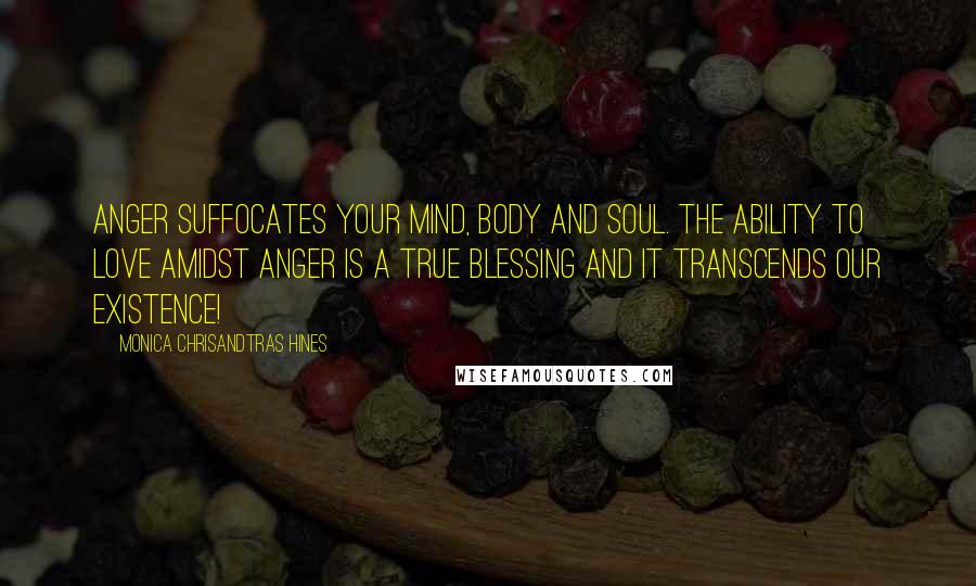 Monica Chrisandtras Hines Quotes: Anger suffocates your mind, body and soul. The ability to love amidst anger is a true blessing and it transcends our existence!