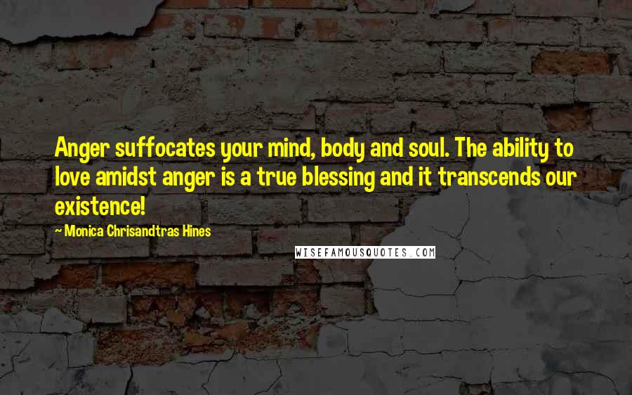 Monica Chrisandtras Hines Quotes: Anger suffocates your mind, body and soul. The ability to love amidst anger is a true blessing and it transcends our existence!