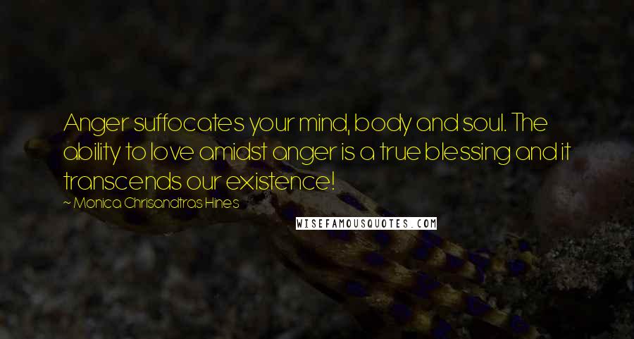 Monica Chrisandtras Hines Quotes: Anger suffocates your mind, body and soul. The ability to love amidst anger is a true blessing and it transcends our existence!