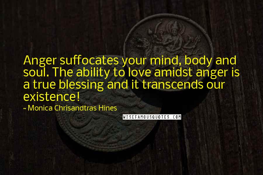 Monica Chrisandtras Hines Quotes: Anger suffocates your mind, body and soul. The ability to love amidst anger is a true blessing and it transcends our existence!