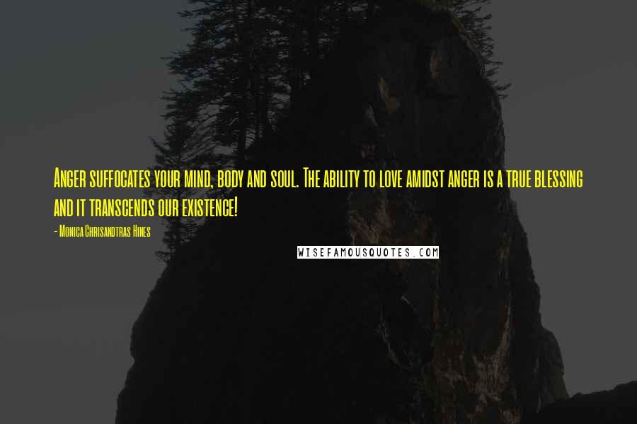 Monica Chrisandtras Hines Quotes: Anger suffocates your mind, body and soul. The ability to love amidst anger is a true blessing and it transcends our existence!