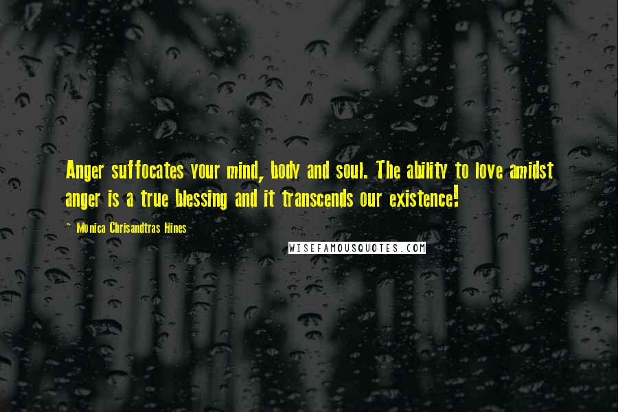 Monica Chrisandtras Hines Quotes: Anger suffocates your mind, body and soul. The ability to love amidst anger is a true blessing and it transcends our existence!