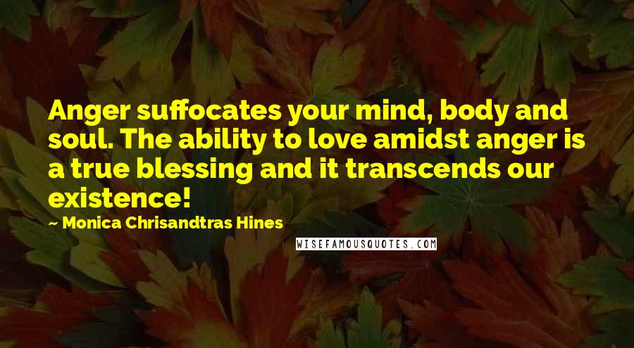 Monica Chrisandtras Hines Quotes: Anger suffocates your mind, body and soul. The ability to love amidst anger is a true blessing and it transcends our existence!