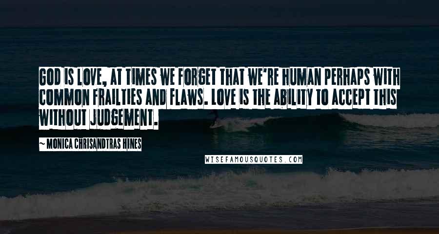 Monica Chrisandtras Hines Quotes: God is love, at times we forget that we're human perhaps with common frailties and flaws. Love is the ability to accept this without judgement.