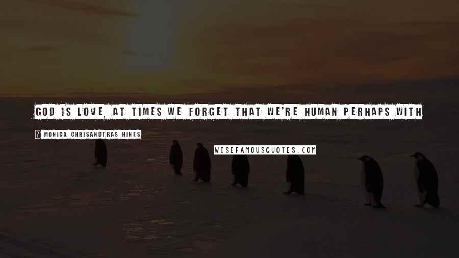 Monica Chrisandtras Hines Quotes: God is love, at times we forget that we're human perhaps with common frailties and flaws. Love is the ability to accept this without judgement.