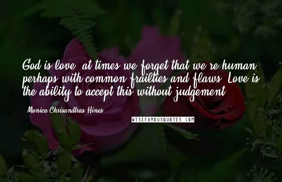 Monica Chrisandtras Hines Quotes: God is love, at times we forget that we're human perhaps with common frailties and flaws. Love is the ability to accept this without judgement.