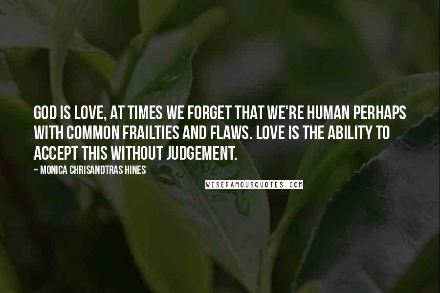 Monica Chrisandtras Hines Quotes: God is love, at times we forget that we're human perhaps with common frailties and flaws. Love is the ability to accept this without judgement.