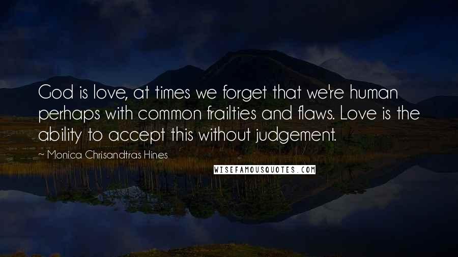 Monica Chrisandtras Hines Quotes: God is love, at times we forget that we're human perhaps with common frailties and flaws. Love is the ability to accept this without judgement.