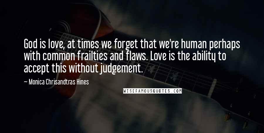 Monica Chrisandtras Hines Quotes: God is love, at times we forget that we're human perhaps with common frailties and flaws. Love is the ability to accept this without judgement.