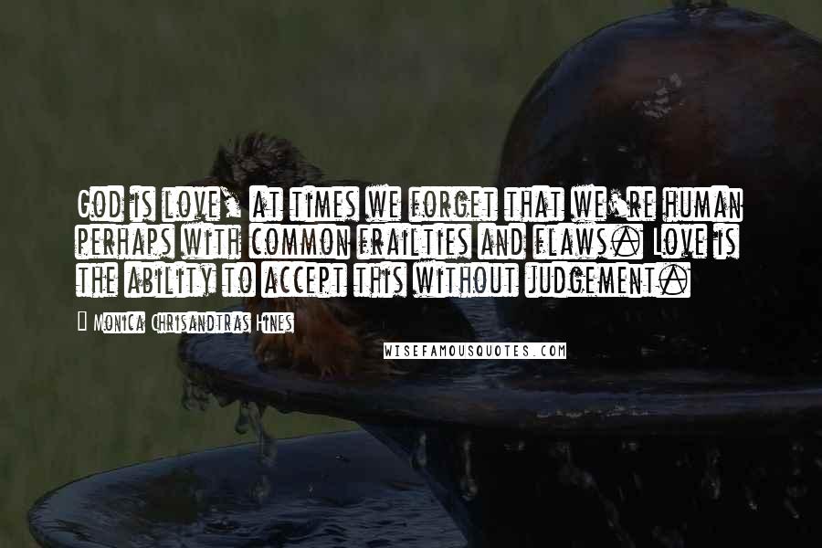 Monica Chrisandtras Hines Quotes: God is love, at times we forget that we're human perhaps with common frailties and flaws. Love is the ability to accept this without judgement.
