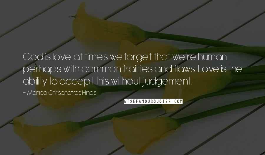 Monica Chrisandtras Hines Quotes: God is love, at times we forget that we're human perhaps with common frailties and flaws. Love is the ability to accept this without judgement.