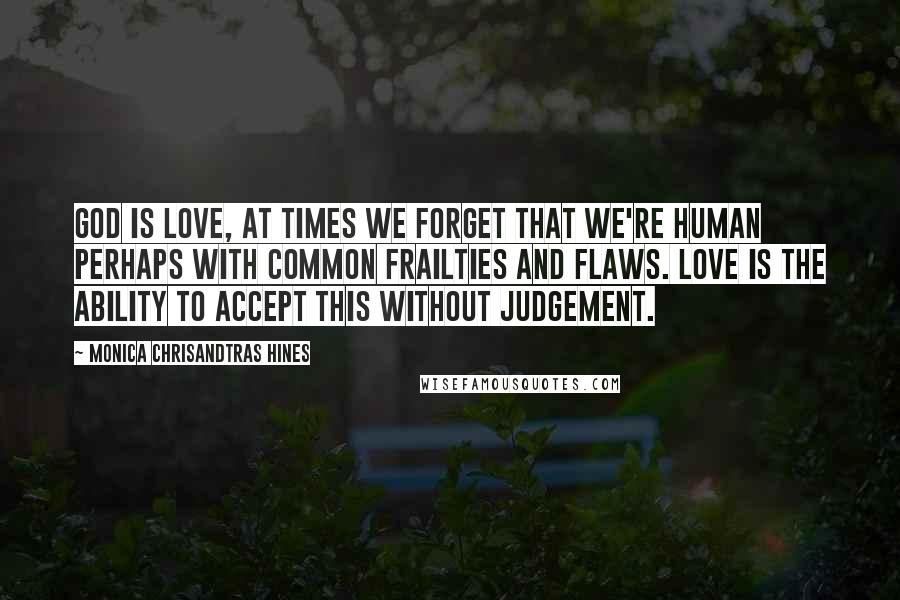 Monica Chrisandtras Hines Quotes: God is love, at times we forget that we're human perhaps with common frailties and flaws. Love is the ability to accept this without judgement.