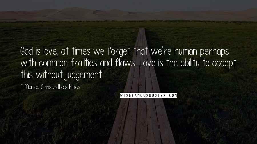 Monica Chrisandtras Hines Quotes: God is love, at times we forget that we're human perhaps with common frailties and flaws. Love is the ability to accept this without judgement.