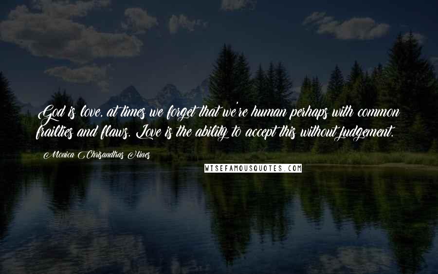 Monica Chrisandtras Hines Quotes: God is love, at times we forget that we're human perhaps with common frailties and flaws. Love is the ability to accept this without judgement.