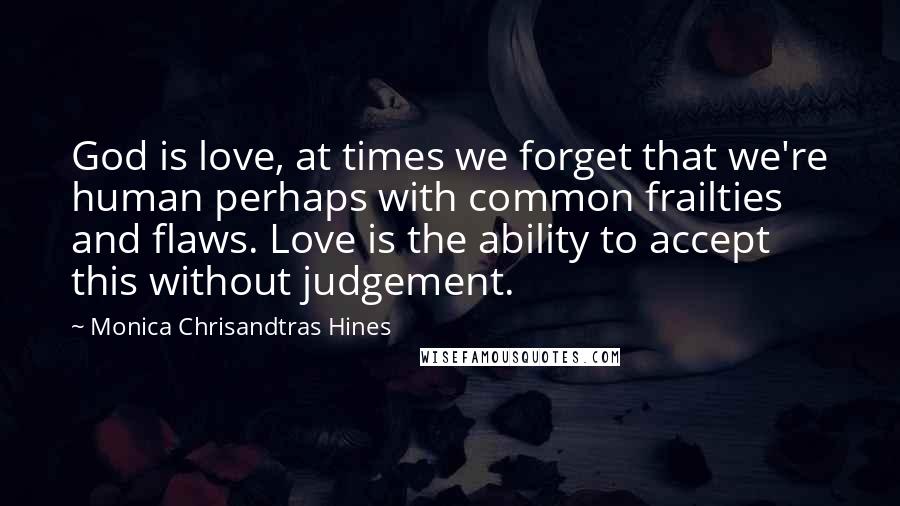 Monica Chrisandtras Hines Quotes: God is love, at times we forget that we're human perhaps with common frailties and flaws. Love is the ability to accept this without judgement.