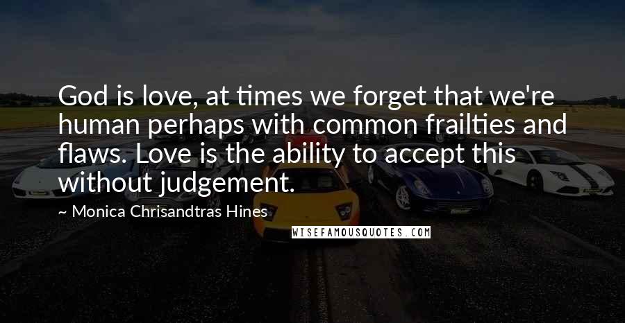 Monica Chrisandtras Hines Quotes: God is love, at times we forget that we're human perhaps with common frailties and flaws. Love is the ability to accept this without judgement.