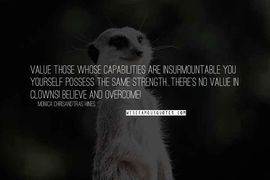 Monica Chrisandtras Hines Quotes: Value those whose capabilities are insurmountable you yourself possess the same strength....there's NO value in clowns! Believe and overcome!