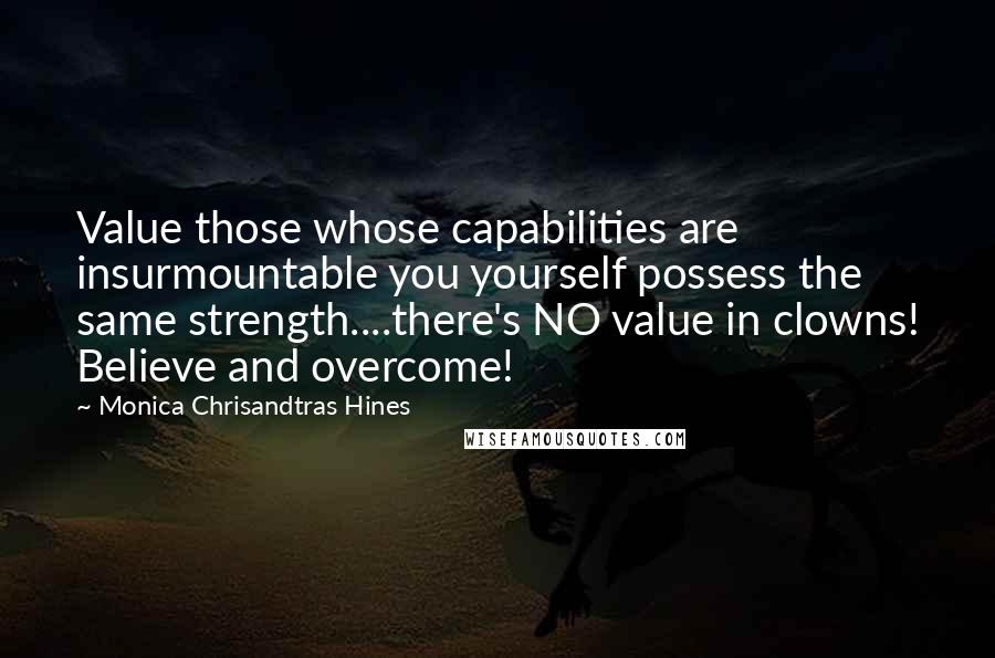 Monica Chrisandtras Hines Quotes: Value those whose capabilities are insurmountable you yourself possess the same strength....there's NO value in clowns! Believe and overcome!