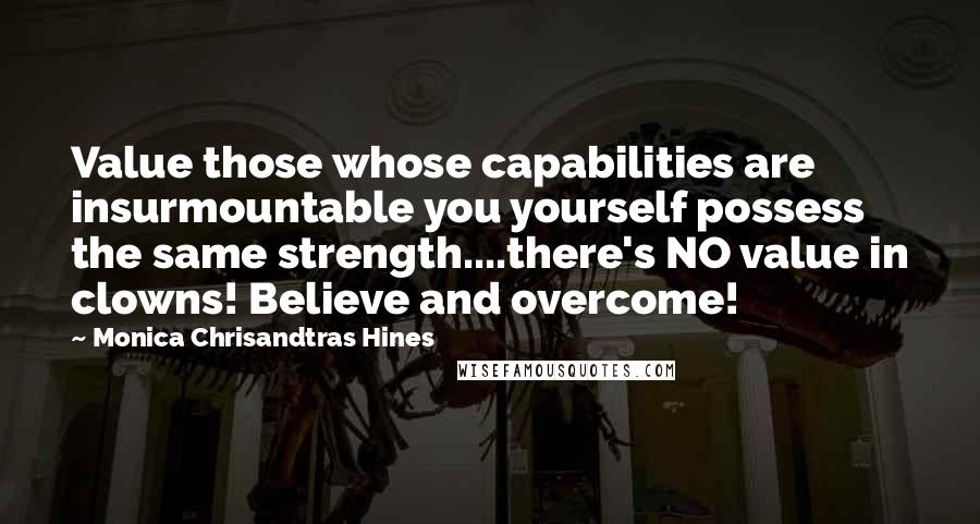 Monica Chrisandtras Hines Quotes: Value those whose capabilities are insurmountable you yourself possess the same strength....there's NO value in clowns! Believe and overcome!