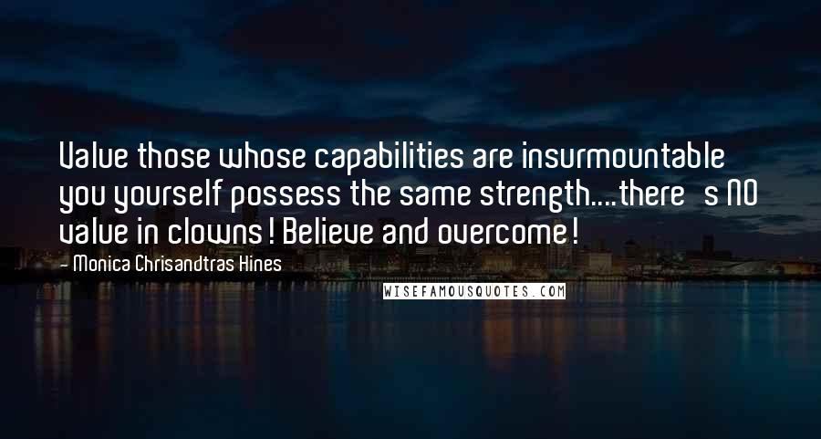 Monica Chrisandtras Hines Quotes: Value those whose capabilities are insurmountable you yourself possess the same strength....there's NO value in clowns! Believe and overcome!