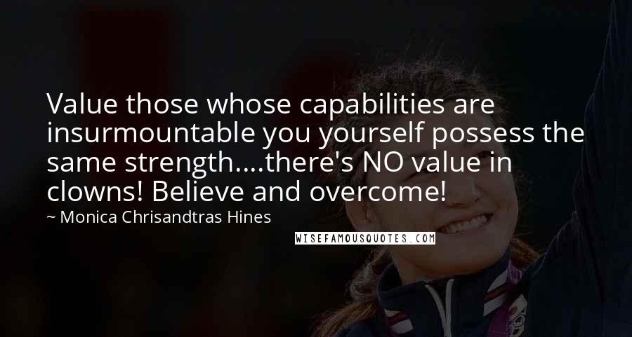 Monica Chrisandtras Hines Quotes: Value those whose capabilities are insurmountable you yourself possess the same strength....there's NO value in clowns! Believe and overcome!