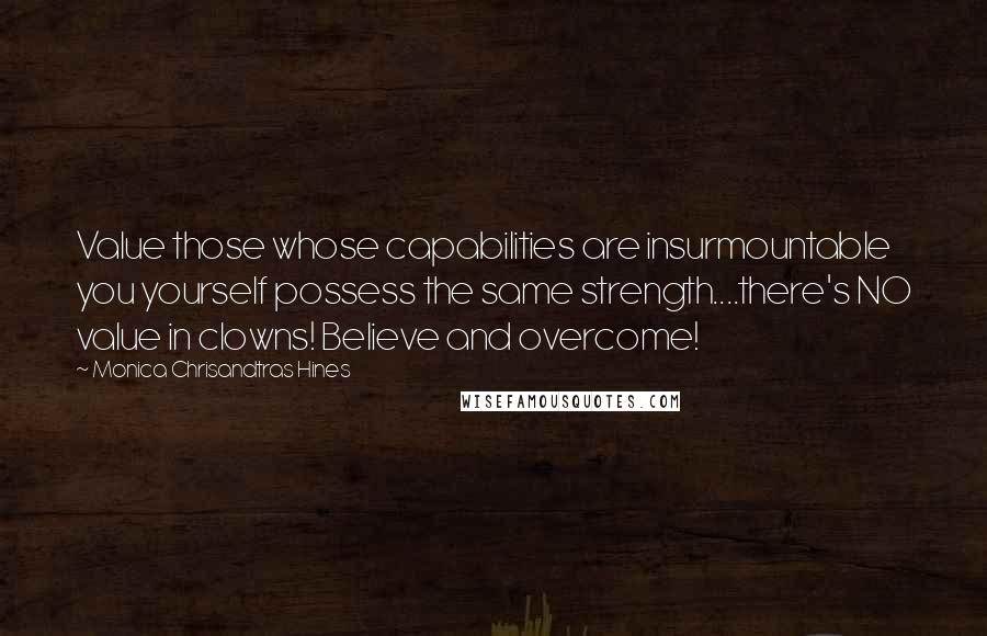 Monica Chrisandtras Hines Quotes: Value those whose capabilities are insurmountable you yourself possess the same strength....there's NO value in clowns! Believe and overcome!