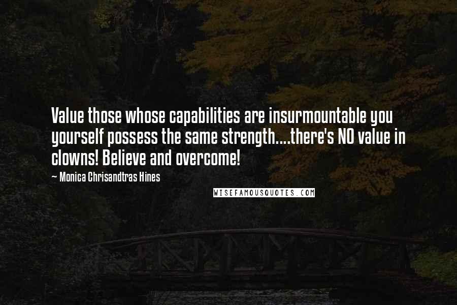 Monica Chrisandtras Hines Quotes: Value those whose capabilities are insurmountable you yourself possess the same strength....there's NO value in clowns! Believe and overcome!