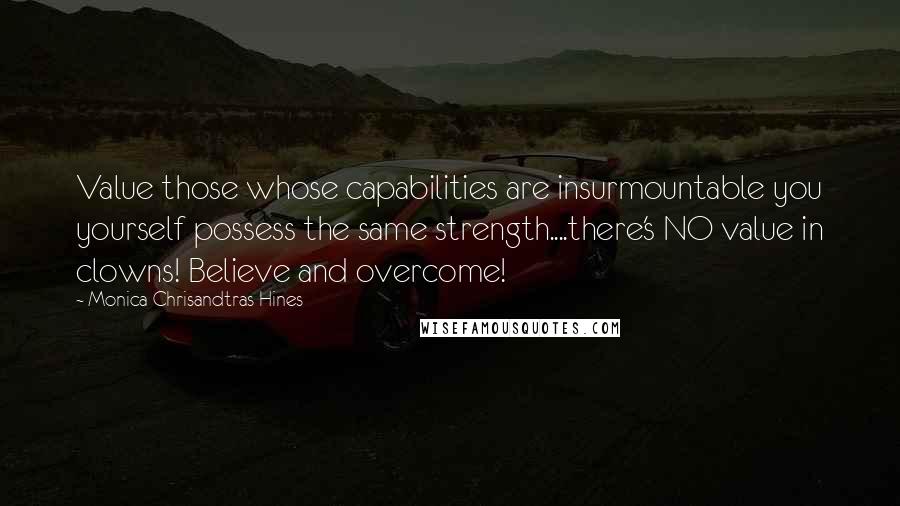 Monica Chrisandtras Hines Quotes: Value those whose capabilities are insurmountable you yourself possess the same strength....there's NO value in clowns! Believe and overcome!