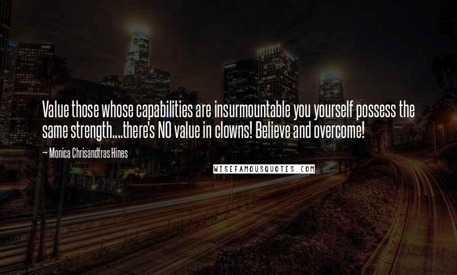 Monica Chrisandtras Hines Quotes: Value those whose capabilities are insurmountable you yourself possess the same strength....there's NO value in clowns! Believe and overcome!