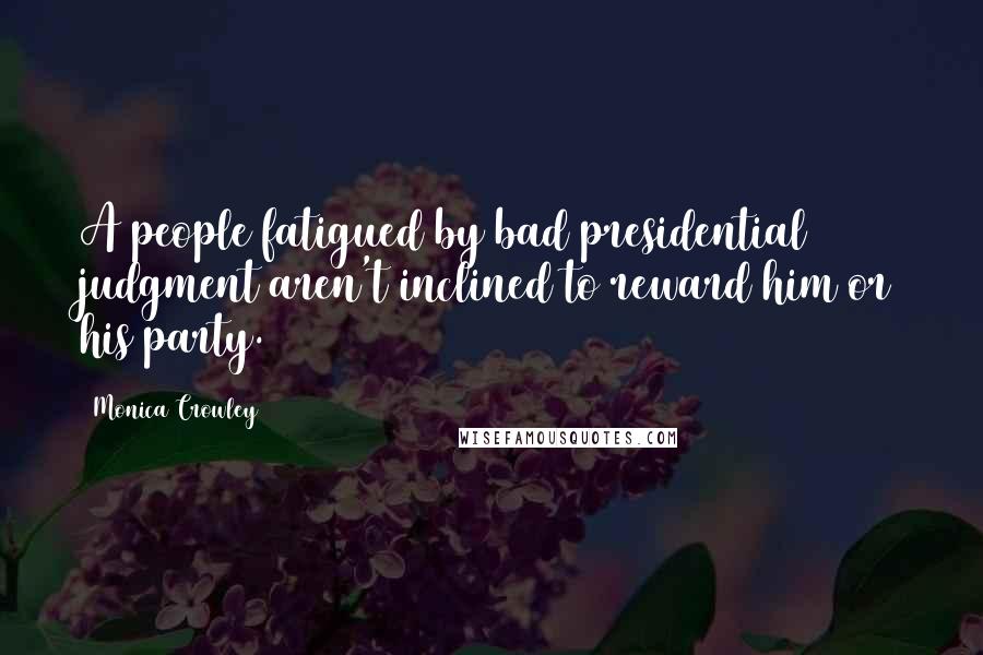 Monica Crowley Quotes: A people fatigued by bad presidential judgment aren't inclined to reward him or his party.