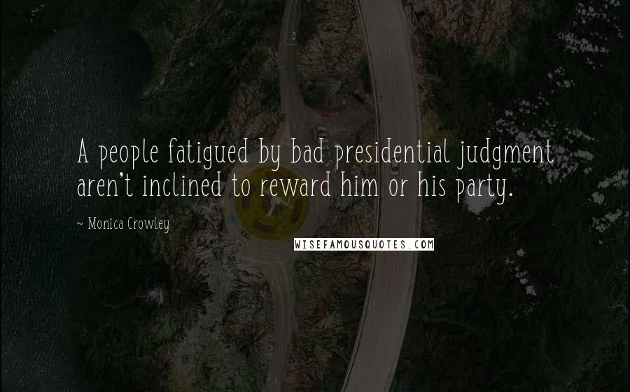 Monica Crowley Quotes: A people fatigued by bad presidential judgment aren't inclined to reward him or his party.