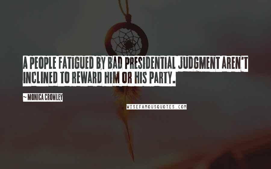 Monica Crowley Quotes: A people fatigued by bad presidential judgment aren't inclined to reward him or his party.