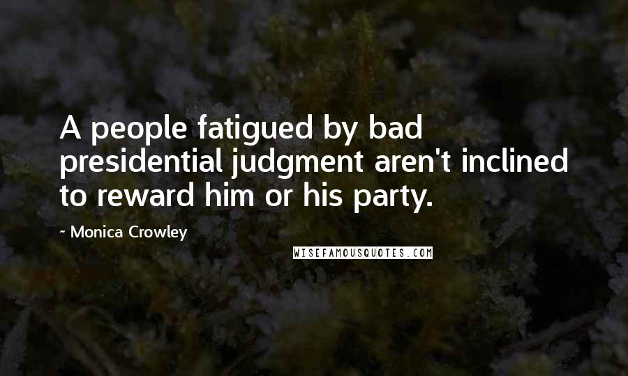 Monica Crowley Quotes: A people fatigued by bad presidential judgment aren't inclined to reward him or his party.