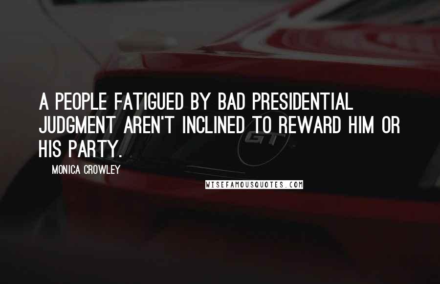 Monica Crowley Quotes: A people fatigued by bad presidential judgment aren't inclined to reward him or his party.