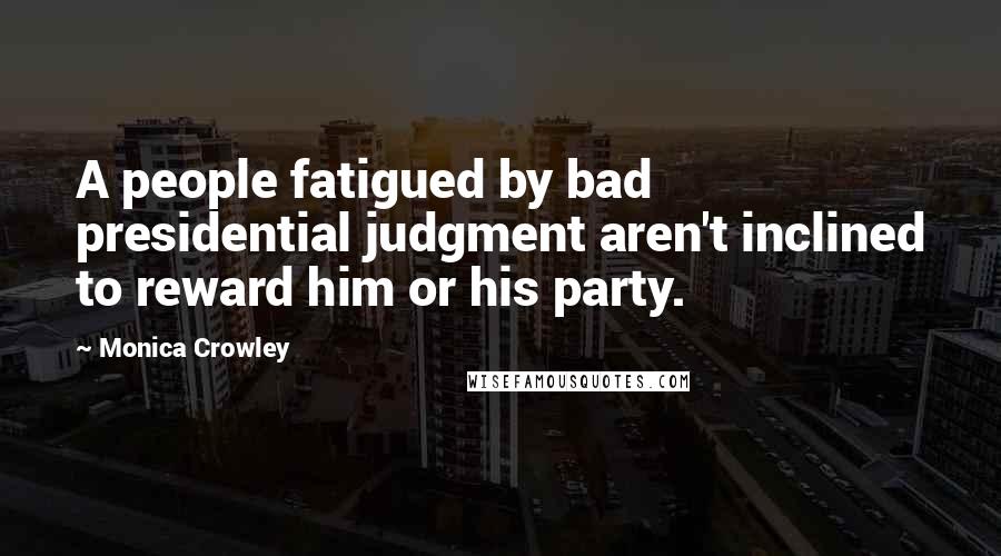 Monica Crowley Quotes: A people fatigued by bad presidential judgment aren't inclined to reward him or his party.