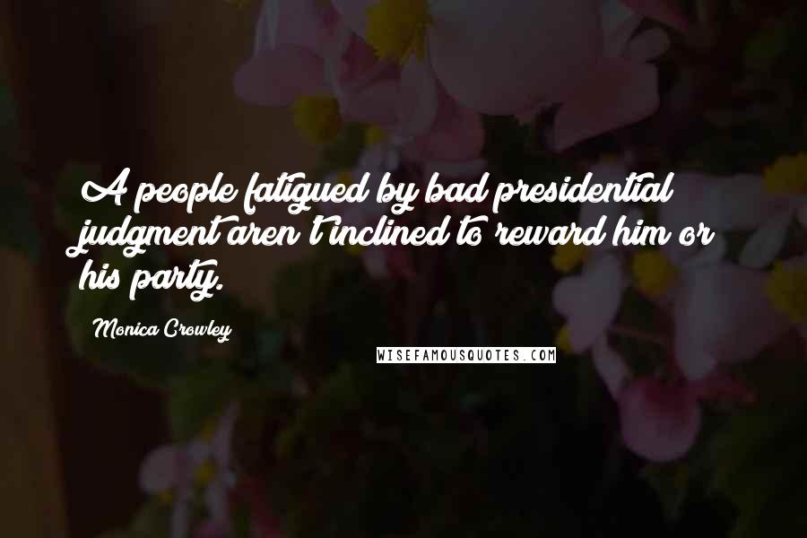 Monica Crowley Quotes: A people fatigued by bad presidential judgment aren't inclined to reward him or his party.