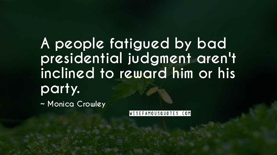 Monica Crowley Quotes: A people fatigued by bad presidential judgment aren't inclined to reward him or his party.