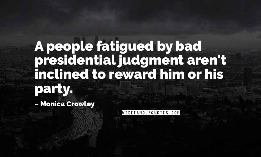 Monica Crowley Quotes: A people fatigued by bad presidential judgment aren't inclined to reward him or his party.