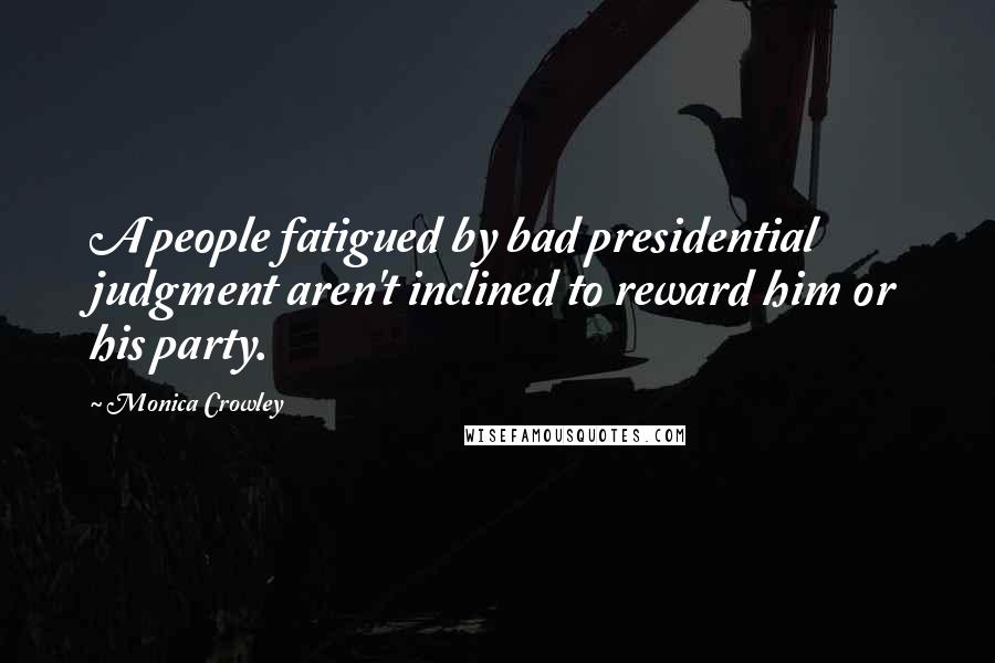 Monica Crowley Quotes: A people fatigued by bad presidential judgment aren't inclined to reward him or his party.