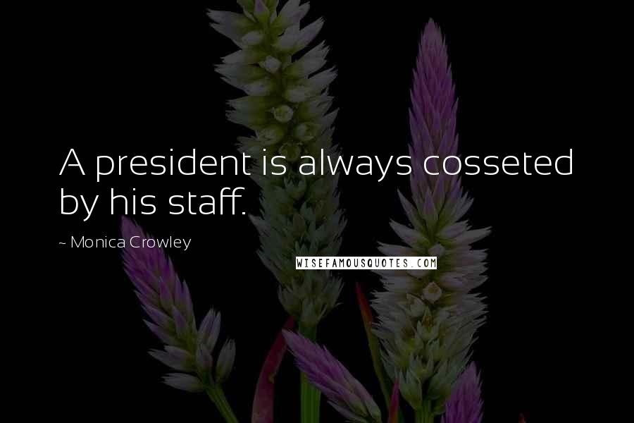 Monica Crowley Quotes: A president is always cosseted by his staff.