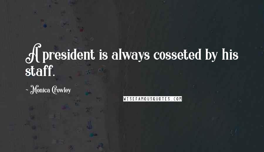 Monica Crowley Quotes: A president is always cosseted by his staff.