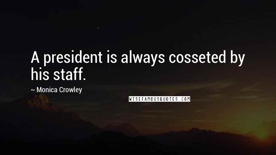 Monica Crowley Quotes: A president is always cosseted by his staff.